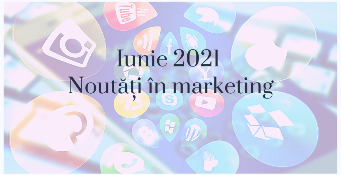 Iunie 2021: Noutati in marketing